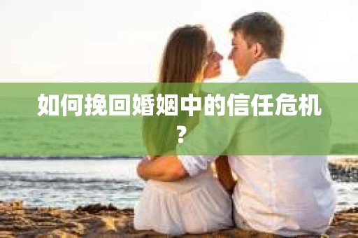 如何挽回婚姻中的信任危机？