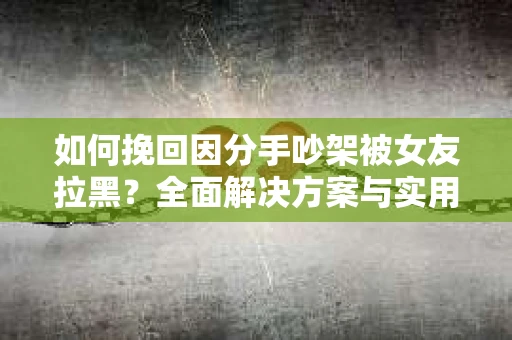 如何挽回因分手吵架被女友拉黑？全面解决方案与实用建议