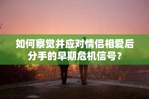 如何察觉并应对情侣相爱后分手的早期危机信号？