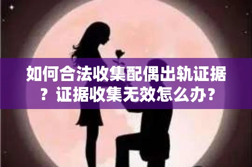 如何合法收集配偶出轨证据？证据收集无效怎么办？