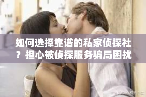 如何选择靠谱的私家侦探社？担心被侦探服务骗局困扰怎么办？