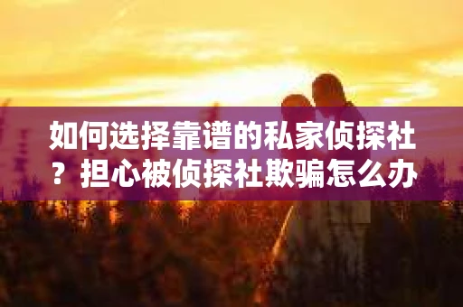 如何选择靠谱的私家侦探社？担心被侦探社欺骗怎么办？