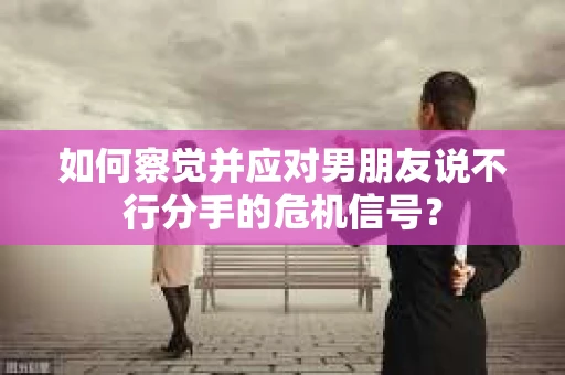 如何察觉并应对男朋友说不行分手的危机信号？