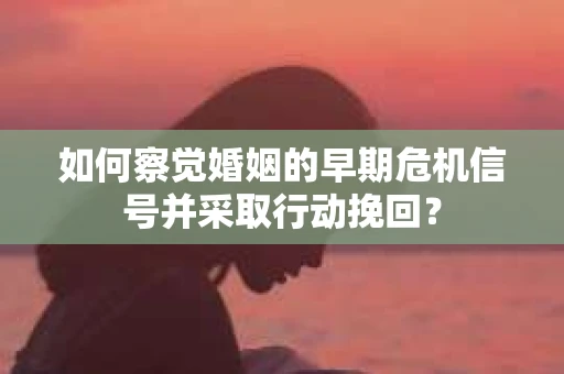 如何察觉婚姻的早期危机信号并采取行动挽回？