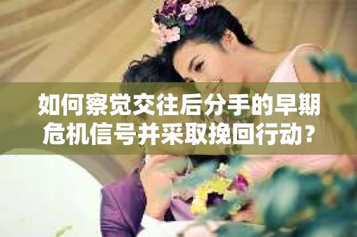 如何察觉交往后分手的早期危机信号并采取挽回行动？