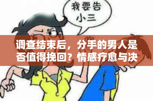 调查结束后，分手的男人是否值得挽回？情感疗愈与决策之路