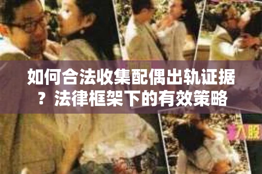 如何合法收集配偶出轨证据？法律框架下的有效策略