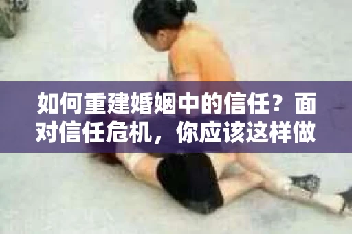 如何重建婚姻中的信任？面对信任危机，你应该这样做