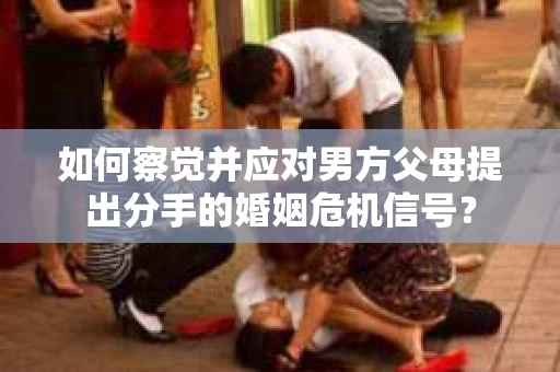 如何察觉并应对男方父母提出分手的婚姻危机信号？