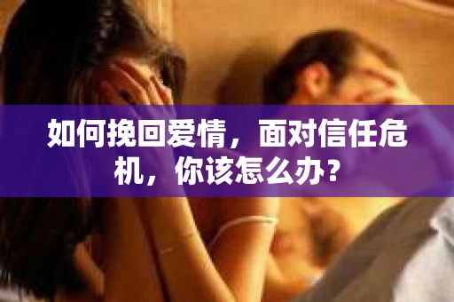 如何挽回爱情，面对信任危机，你该怎么办？
