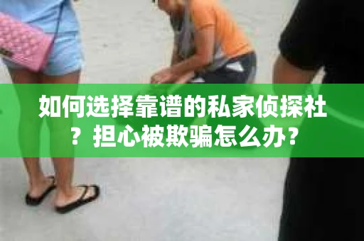 如何选择靠谱的私家侦探社？担心被欺骗怎么办？