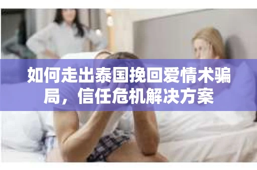 如何走出泰国挽回爱情术骗局，信任危机解决方案