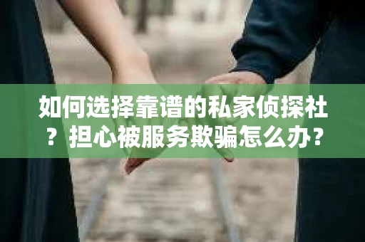 如何选择靠谱的私家侦探社？担心被服务欺骗怎么办？
