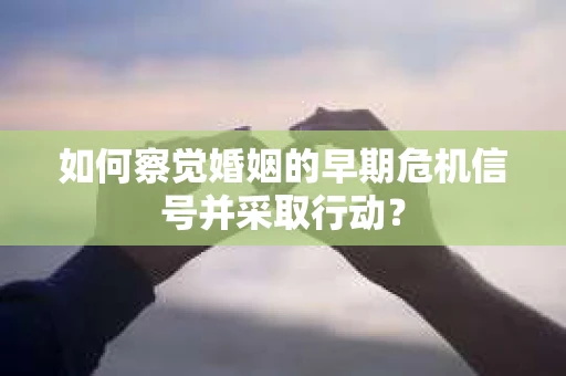 如何察觉婚姻的早期危机信号并采取行动？