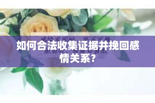 如何合法收集证据并挽回感情关系？