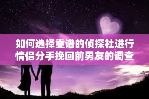 如何选择靠谱的侦探社进行情侣分手挽回前男友的调查？
