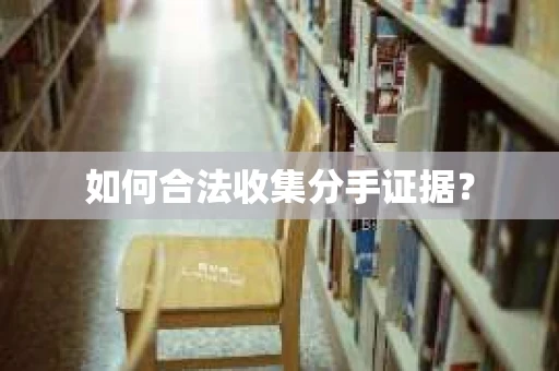 如何合法收集分手证据？