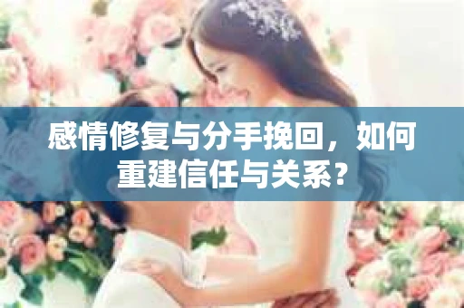 感情修复与分手挽回，如何重建信任与关系？