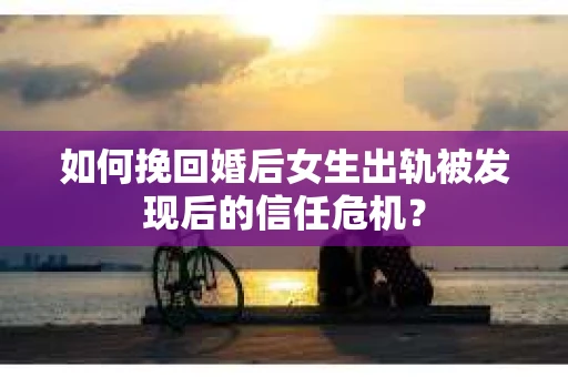 如何挽回婚后女生出轨被发现后的信任危机？