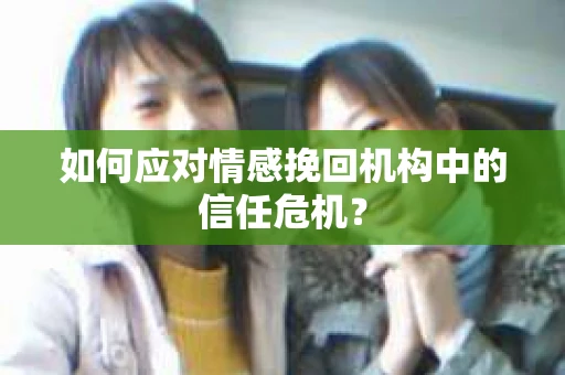 如何应对情感挽回机构中的信任危机？