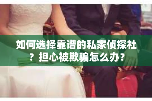 如何选择靠谱的私家侦探社？担心被欺骗怎么办？