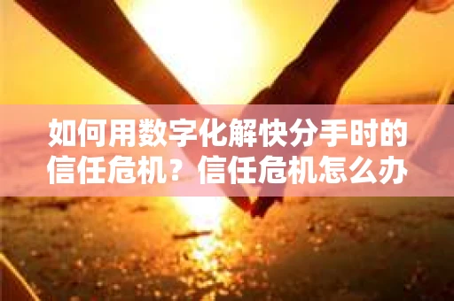 如何用数字化解快分手时的信任危机？信任危机怎么办？