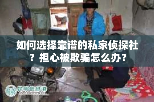 如何选择靠谱的私家侦探社？担心被欺骗怎么办？