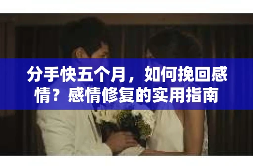 分手快五个月，如何挽回感情？感情修复的实用指南
