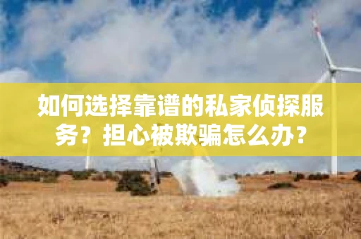 如何选择靠谱的私家侦探服务？担心被欺骗怎么办？