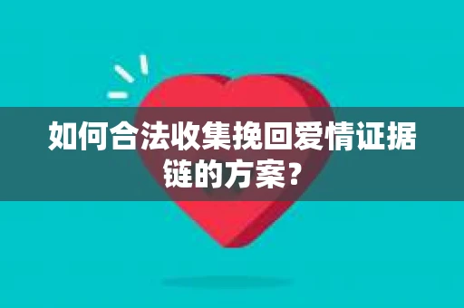 如何合法收集挽回爱情证据链的方案？