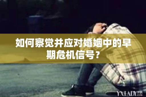 如何察觉并应对婚姻中的早期危机信号？
