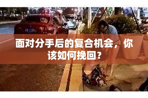 面对分手后的复合机会，你该如何挽回？