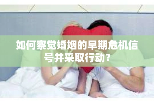 如何察觉婚姻的早期危机信号并采取行动？