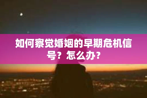 如何察觉婚姻的早期危机信号？怎么办？