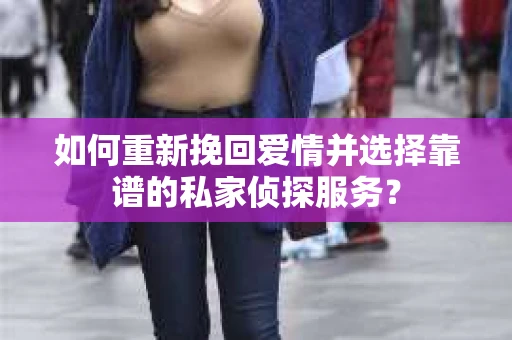 如何重新挽回爱情并选择靠谱的私家侦探服务？