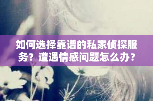 如何选择靠谱的私家侦探服务?遭遇情感问题怎么办? 如何选择靠谱的私家侦探服务?遭遇情感问题怎么办?
