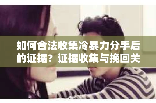 如何合法收集冷暴力分手后的证据?证据收集与挽回关系怎么办? 如何合法收集冷暴力分手后的证据?证据收集与挽回关系怎么办?