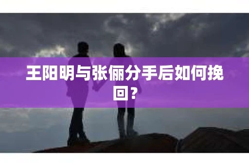王阳明与张俪分手后如何挽回? 王阳明与张俪分手后如何挽回?