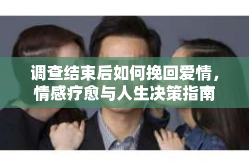 调查结束后如何挽回爱情，情感疗愈与人生决策指南