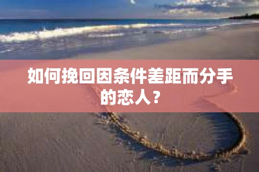如何挽回因条件差距而分手的恋人？