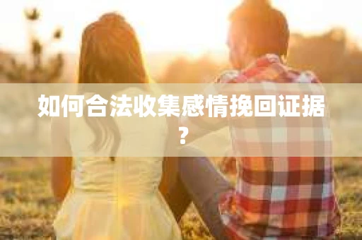 如何合法收集感情挽回证据？