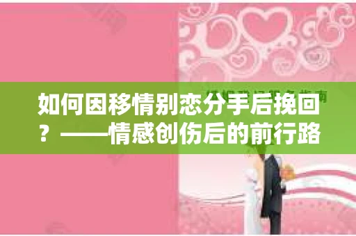 如何因移情别恋分手后挽回？——情感创伤后的前行路线图