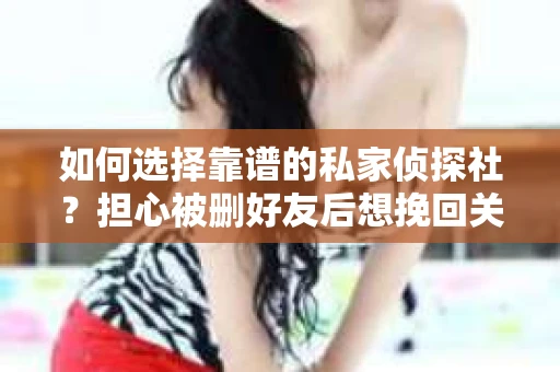 如何选择靠谱的私家侦探社？担心被删好友后想挽回关系怎么办？