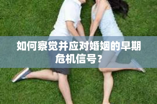 如何察觉并应对婚姻的早期危机信号？