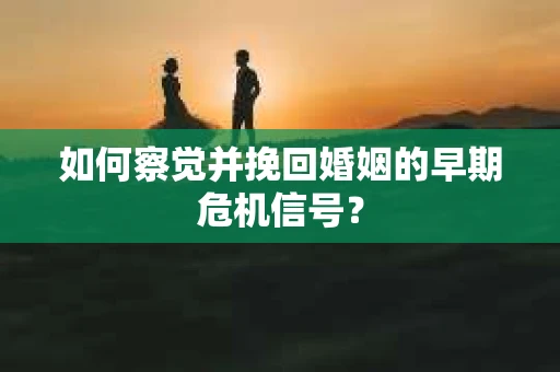 如何察觉并挽回婚姻的早期危机信号？