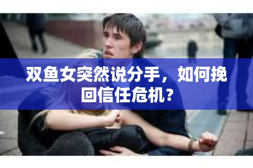 双鱼女突然说分手，如何挽回信任危机？