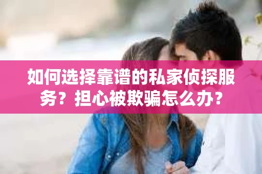 如何选择靠谱的私家侦探服务？担心被欺骗怎么办？