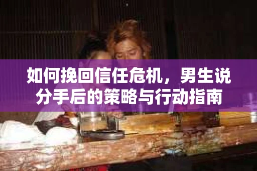 如何挽回信任危机，男生说分手后的策略与行动指南