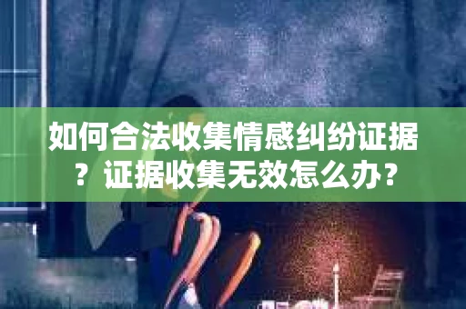 如何合法收集情感纠纷证据？证据收集无效怎么办？