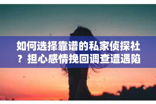 如何选择靠谱的私家侦探社？担心感情挽回调查遭遇陷阱怎么办？